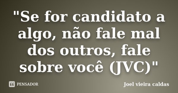 "Se for candidato a algo, não fale mal dos outros, fale sobre você (JVC)"... Frase de Joel vieira caldas.
