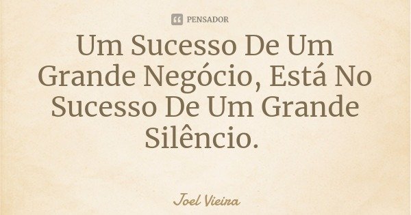 Um Sucesso De Um Grande Negócio, Está No Sucesso De Um Grande Silêncio.... Frase de Joel Vieira.