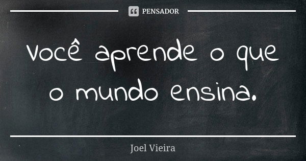 Você aprende o que o mundo ensina.... Frase de Joel Vieira.