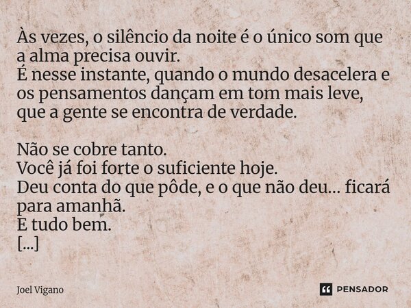 Às vezes, o silêncio da noite é o único som que a alma precisa ouvir. É nesse instante, quando o mundo desacelera e os pensamentos dançam em tom mais leve, que... Frase de Joel Vigano.