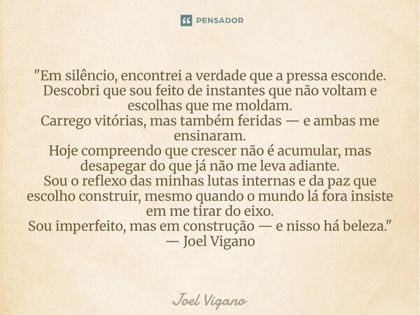 "Em silêncio, encontrei a verdade que a pressa esconde. Descobri que sou feito de instantes que não voltam e escolhas que me moldam. Carrego vitórias, mas... Frase de Joel Vigano.