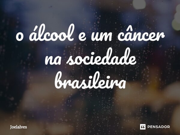 ⁠o álcool e um câncer na sociedade brasileira... Frase de Joelalves.