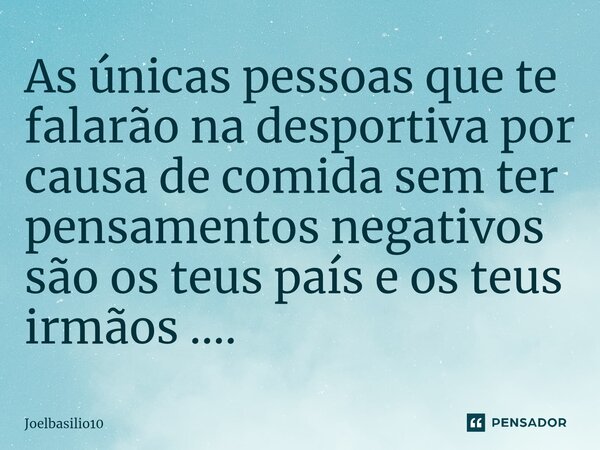 ⁠As únicas pessoas que te falarão na desportiva por causa de comida sem ter pensamentos negativos são os teus país e os teus irmãos ....... Frase de Joelbasilio10.