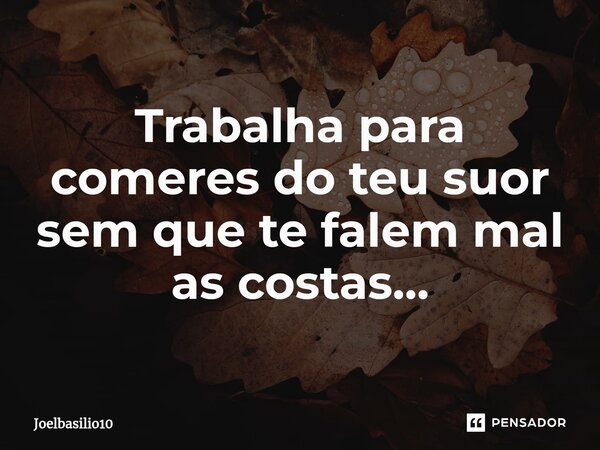 ⁠Trabalha para comeres do teu suor sem que te falem mal as costas...... Frase de Joelbasilio10.