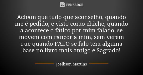 Acham que tudo que aconselho, quando me é pedido, e visto como chiche, quando a acontece o fático por mim falado, se movem com rancor a mim, sem verem que quand... Frase de Joelbson Martins.