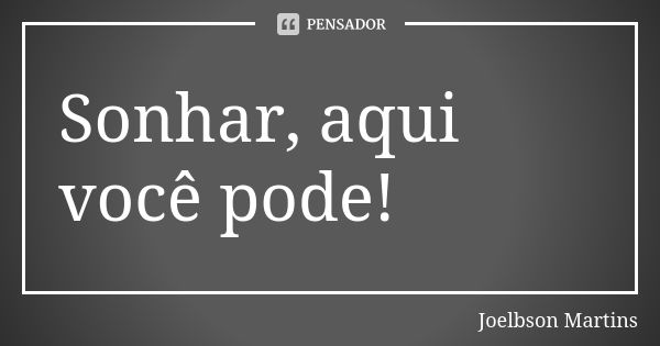 Sonhar, aqui você pode!... Frase de Joelbson Martins.