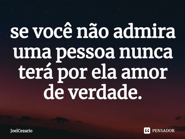 ⁠se você não admira uma pessoa nunca terá por ela amor de verdade.... Frase de JoelCezario.