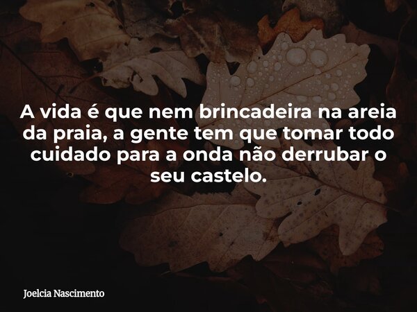 A vida é que nem brincadeira na areia da praia, a gente tem que tomar todo cuidado para a onda não derrubar o seu castelo.... Frase de Joelcia Nascimento.