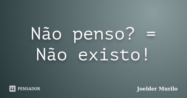 Não penso? = Não existo!... Frase de Joelder Murilo.