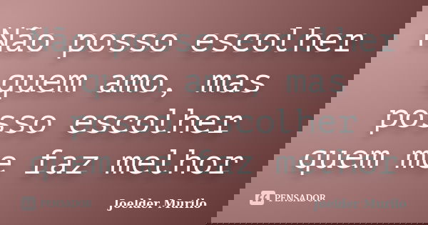 Não posso escolher quem amo, mas posso escolher quem me faz melhor... Frase de Joelder Murilo.