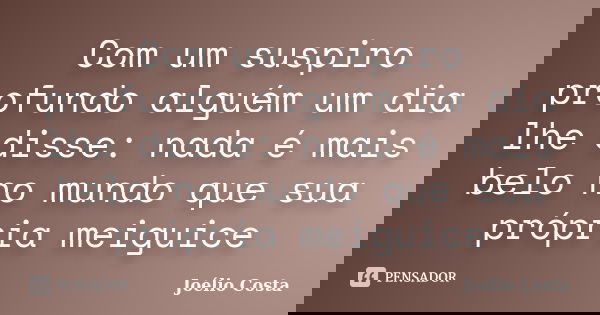 Com um suspiro profundo alguém um dia lhe disse: nada é mais belo no mundo que sua própria meiguice... Frase de Joélio Costa.
