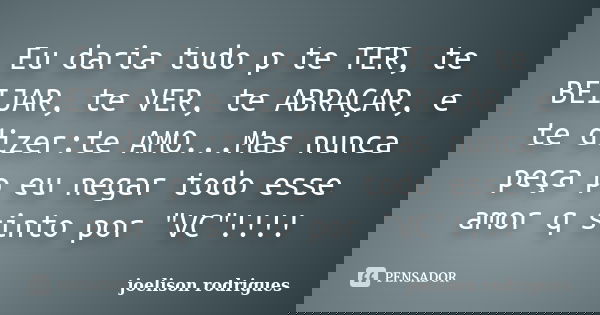 Eu daria tudo p te TER, te BEIJAR, te VER, te ABRAÇAR, e te dizer:te AMO...Mas nunca peça p eu negar todo esse amor q sinto por "VC"!!!!... Frase de joelison rodrigues.