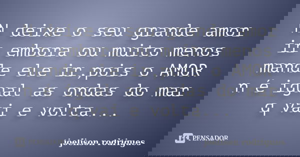 N deixe o seu grande amor ir embora ou muito menos mande ele ir,pois o AMOR n é igual as ondas do mar q vai e volta...... Frase de joelison rodrigues.