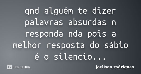 qnd alguém te dizer palavras absurdas n responda nda pois a melhor resposta do sábio é o silencio...... Frase de joelison rodrigues.