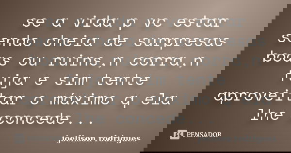 se a vida p vc estar sendo cheia de surpresas boas ou ruins,n corra,n fuja e sim tente aproveitar o máximo q ela lhe concede...... Frase de joelison rodrigues.