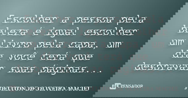 Escolher a pessoa pela beleza é igual escolher um livro pela capa, um dia você terá que desbravar suas páginas...... Frase de joeliton de oliveira maciel.