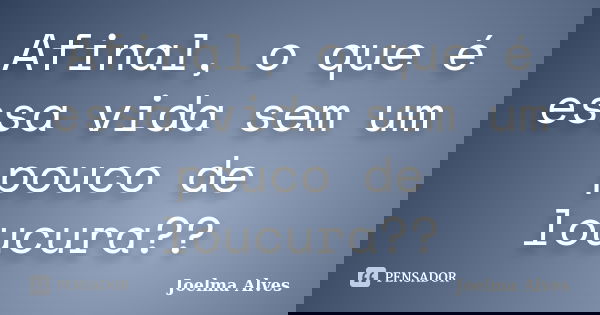 Afinal, o que é essa vida sem um pouco de loucura??... Frase de Joelma Alves.