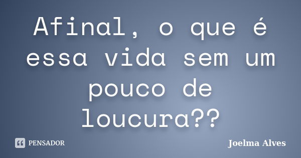 Afinal, o que é essa vida sem um pouco de loucura??... Frase de Joelma Alves.