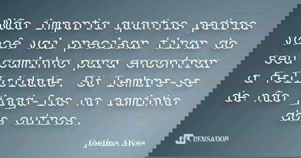 Não importa quantas pedras você vai precisar tirar do seu caminho para encontrar a felicidade. Só lembre-se de não jogá-las no caminho dos outros.... Frase de Joelma Alves.