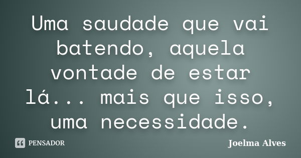 Uma saudade que vai batendo, aquela vontade de estar lá... mais que isso, uma necessidade.... Frase de Joelma Alves.