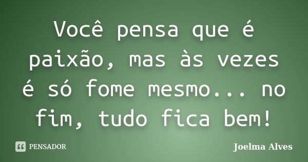 Você pensa que é paixão, mas às vezes é só fome mesmo... no fim, tudo fica bem!... Frase de Joelma Alves.