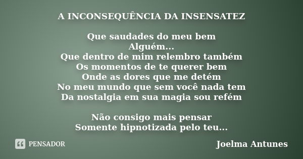 A INCONSEQUÊNCIA DA INSENSATEZ Que saudades do meu bem Alguém... Que dentro de mim relembro também Os momentos de te querer bem Onde as dores que me detém No me... Frase de Joelma Antunes.