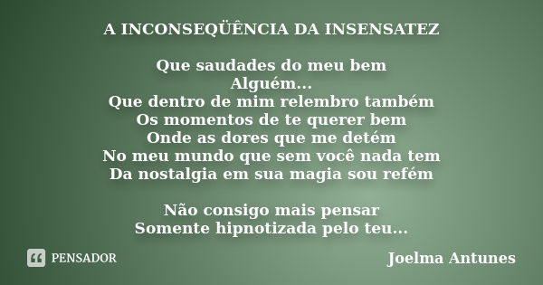 A INCONSEQÜÊNCIA DA INSENSATEZ Que saudades do meu bem Alguém... Que dentro de mim relembro também Os momentos de te querer bem Onde as dores que me detém No me... Frase de Joelma Antunes.