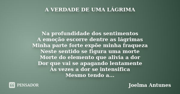 A VERDADE DE UMA LÁGRIMA Na profundidade dos sentimentos A emoção escorre dentre as lágrimas Minha parte forte expõe minha fraqueza Neste sentido se figura uma ... Frase de Joelma Antunes.