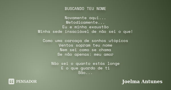 BUSCANDO TEU NOME Novamente aqui... Metodicamente... Eu e minha exaustão Minha sede insaciável de não sei o que! Como uma carcaça de sonhos utópicos Ventos sopr... Frase de Joelma Antunes.