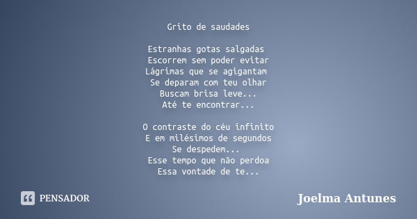 Grito de saudades Estranhas gotas salgadas Escorrem sem poder evitar Lágrimas que se agigantam Se deparam com teu olhar Buscam brisa leve... Até te encontrar...... Frase de Joelma Antunes.