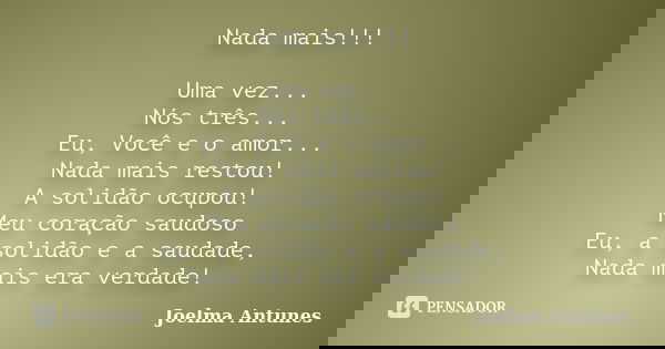Nada mais!!! Uma vez... Nós três... Eu, Você e o amor... Nada mais restou! A solidão ocupou! Meu coração saudoso Eu, a solidão e a saudade, Nada mais era verdad... Frase de Joelma Antunes.