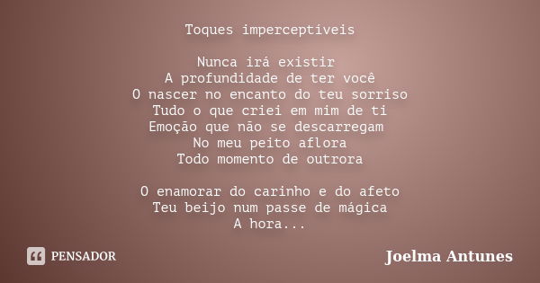 Toques imperceptíveis Nunca irá existir A profundidade de ter você O nascer no encanto do teu sorriso Tudo o que criei em mim de ti Emoção que não se descarrega... Frase de Joelma Antunes.