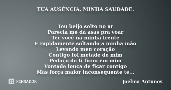 TUA AUSÊNCIA, MINHA SAUDADE. Teu beijo solto no ar Parecia me dá asas pra voar Ter você na minha frente E rapidamente soltando a minha mão Levando meu coração C... Frase de Joelma Antunes.