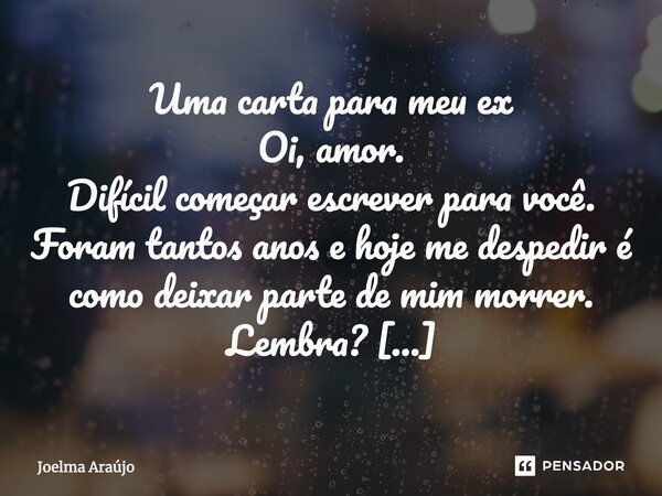 ⁠Uma carta para meu ex Oi, amor. Difícil começar escrever para você. Foram tantos anos e hoje me despedir é como deixar parte de mim morrer. Lembra? Foi até eng... Frase de Joelma Araújo.