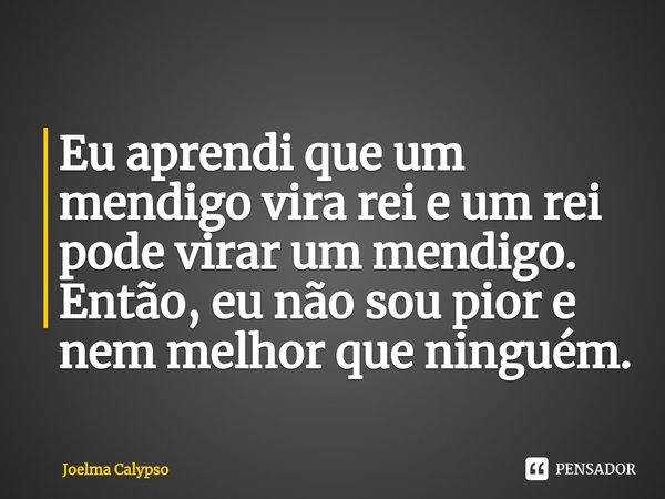 ⁠Eu aprendi que um mendigo vira rei e um rei pode virar um mendigo. Então, eu não sou pior e nem melhor que ninguém.... Frase de Joelma Calypso.