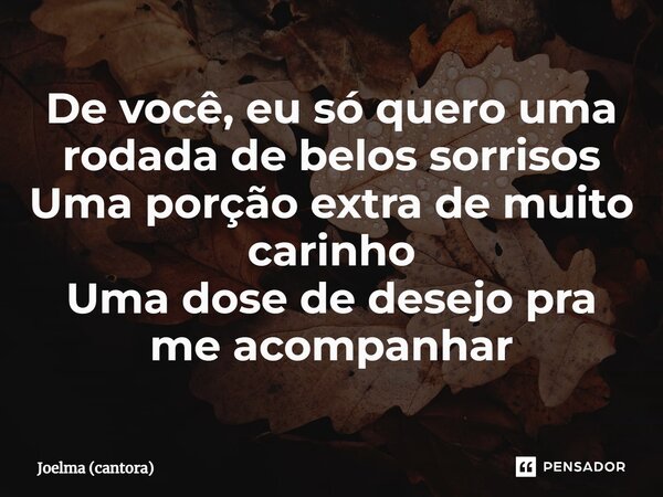 ⁠De você, eu só quero uma rodada de belos sorrisos Uma porção extra de muito carinho Uma dose de desejo pra me acompanhar... Frase de Joelma (cantora).