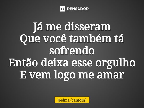 ⁠Já me disseram Que você também tá sofrendo Então deixa esse orgulho E vem logo me amar... Frase de Joelma (cantora).