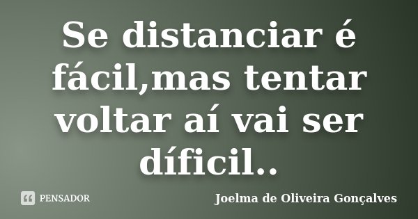 Se distanciar é fácil,mas tentar voltar aí vai ser díficil..... Frase de Joelma de Oliveira Gonçalves.