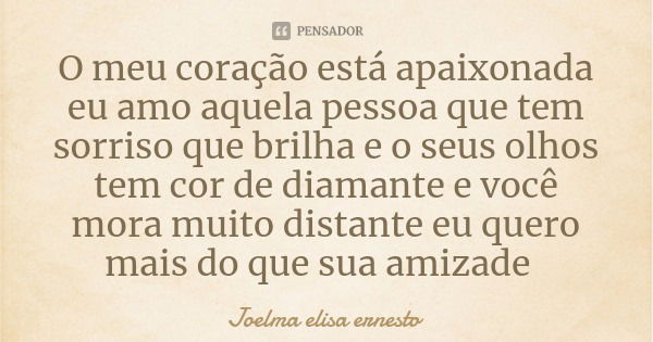 O meu coração está apaixonada eu amo aquela pessoa que tem sorriso que brilha e o seus olhos tem cor de diamante e você mora muito distante eu quero mais do que... Frase de Joelma elisa ernesto.