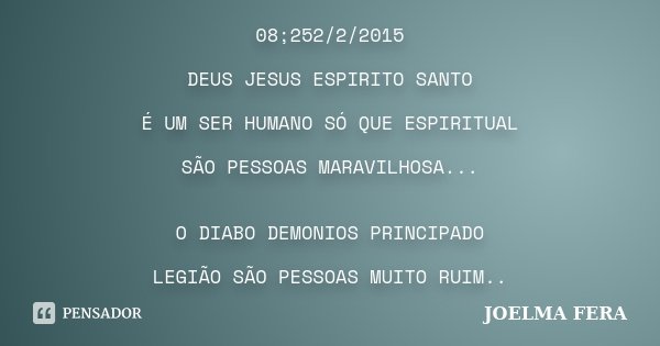 08;252/2/2015 DEUS JESUS ESPIRITO SANTO É UM SER HUMANO SÓ QUE ESPIRITUAL SÃO PESSOAS MARAVILHOSA... O DIABO DEMONIOS PRINCIPADO LEGIÃO SÃO PESSOAS MUITO RUIM..... Frase de JOELMA FERA.