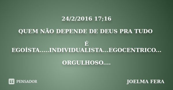 24/2/2016 17;16 QUEM NÃO DEPENDE DE DEUS PRA TUDO É EGOÍSTA.....INDIVIDUALISTA...EGOCENTRICO... ORGULHOSO....... Frase de JOELMA FERA.