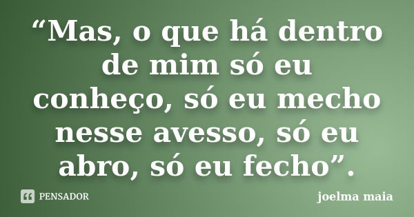 “Mas, o que há dentro de mim só eu conheço, só eu mecho nesse avesso, só eu abro, só eu fecho”.... Frase de Joelma Maia.