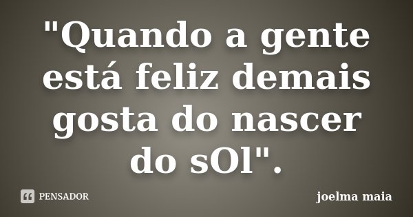 "Quando a gente está feliz demais gosta do nascer do sOl".... Frase de Joelma Maia.