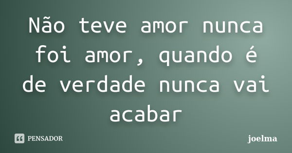 Não teve amor nunca foi amor, quando é de verdade nunca vai acabar... Frase de Joelma.