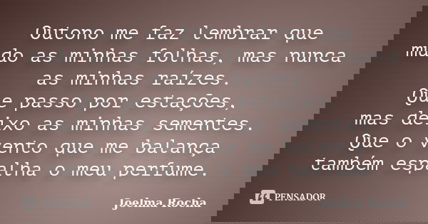 Outono me faz lembrar que mudo as minhas folhas, mas nunca as minhas raízes. Que passo por estações, mas deixo as minhas sementes. Que o vento que me balança ta... Frase de Joelma Rocha.