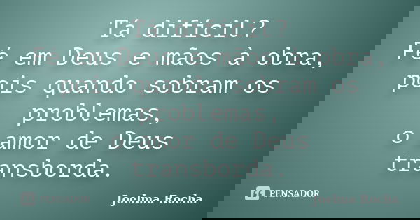 Tá difícil? Fé em Deus e mãos à obra, pois quando sobram os problemas, o amor de Deus transborda.... Frase de Joelma Rocha.