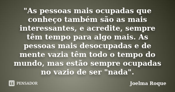 "As pessoas mais ocupadas que conheço também são as mais interessantes, e acredite, sempre têm tempo para algo mais. As pessoas mais desocupadas e de mente... Frase de Joelma Roque.