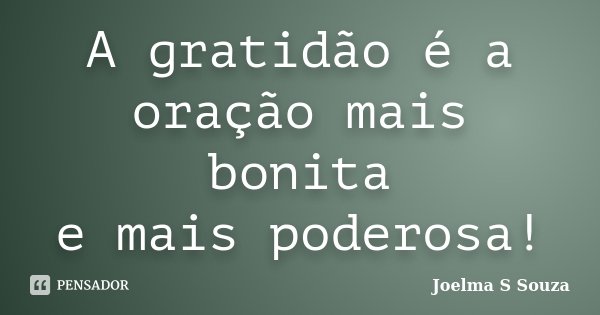 A gratidão é a oração mais bonita e mais poderosa!... Frase de Joelma S Souza.