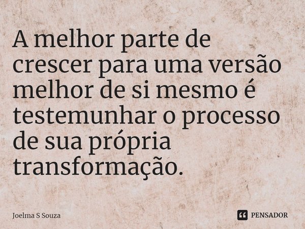 A melhor parte de crescer para uma versão melhor de si mesmo é testemunhar o processo de sua própria transformação.... Frase de Joelma S Souza.