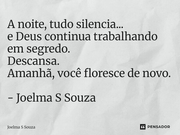⁠A noite, tudo silencia... e Deus continua trabalhando em segredo. Descansa. Amanhã, você floresce de novo. - Joelma S Souza... Frase de Joelma S Souza.
